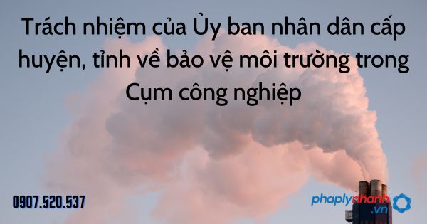 Trách nhiệm của Ủy ban nhân dân cấp huyện, tỉnh về bảo vệ môi trường trong Cụm công nghiệp 1 Trách nhiệm của Ủy ban nhân dân cấp huyện, tỉnh về bảo vệ môi trường trong Cụm công nghiệp - tư vấn hỗ trợ pháp lý nhanh