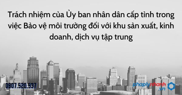 Trách nhiệm của Ủy ban nhân dân cấp tỉnh trong việc Bảo vệ môi trường đối với khu sản xuất, kinh doanh, dịch vụ tập trung 11 Trách nhiệm của Ủy ban nhân dân cấp tỉnh trong việc Bảo vệ môi trường đối với khu sản xuất, kinh doanh, dịch vụ tập trung - tư vấn hỗ trợ pháp lý nhanh