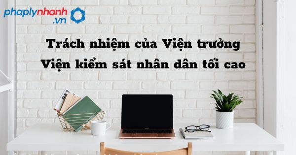 Trách nhiệm của Viện trưởng Viện kiểm sát nhân dân tối cao như thế nào? 1 Trách nhiệm của Viện trưởng Viện kiểm sát nhân dân tối cao - hỗ trợ, tư vấn pháp lý nhanh