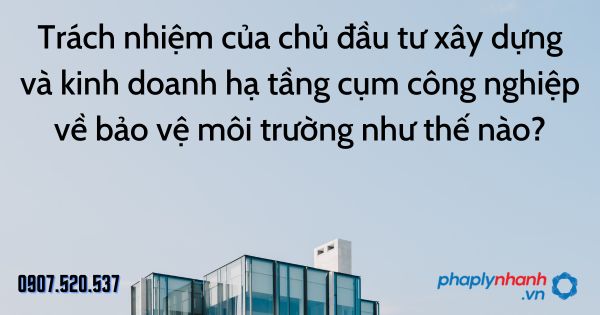 Trách nhiệm của chủ đầu tư xây dựng và kinh doanh hạ tầng cụm công nghiệp về bảo vệ môi trường như thế nào? 1 Trách nhiệm của chủ đầu tư xây dựng và kinh doanh hạ tầng cụm công nghiệp về bảo vệ môi trường như thế nào - tư vấn hỗ trợ pháp lý nhanh