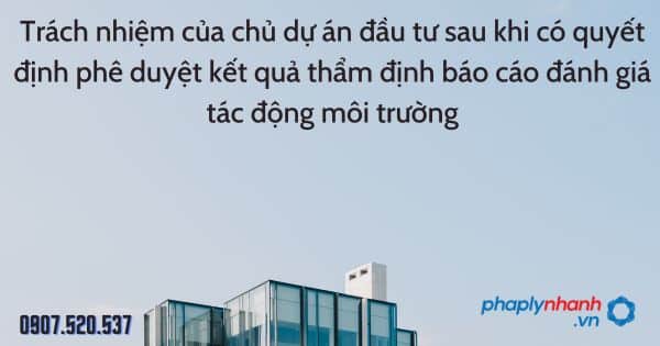 Trách nhiệm của chủ dự án đầu tư sau khi có quyết định phê duyệt kết quả thẩm định báo cáo đánh giá tác động môi trường 1 Trách nhiệm của chủ dự án đầu tư sau khi có quyết định phê duyệt kết quả thẩm định báo cáo đánh giá tác động môi trường - tư vấn hỗ trợ pháp lý nhanh
