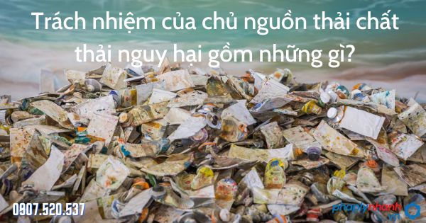 Trách nhiệm của chủ nguồn thải chất thải nguy hại gồm những gì? 1 Trách nhiệm của chủ nguồn thải chất thải nguy hại - tư vấn hỗ trợ pháp lý nhanh