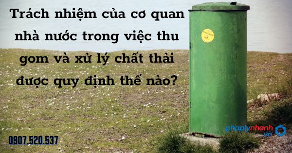 Thu gom và xử lý chất thải: Trách nhiệm của cơ quan nhà nước được quy định thế nào? 1 Trách nhiệm của cơ quan nhà nước trong việc thu gom và xử lý chất thải - tư vấn hỗ trợ pháp lý nhanh