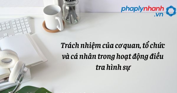 Trách nhiệm của cơ quan, tổ chức và cá nhân trong hoạt động điều tra hình sự như thế nào? 1 Trách nhiệm của cơ quan, tổ chức và cá nhân trong hoạt động điều tra hình sự - hỗ trợ, tư vấn pháp lý nhanh