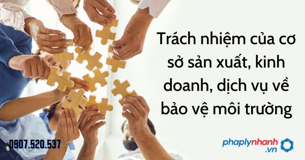 Trách nhiệm của cơ sở sản xuất, kinh doanh, dịch vụ về bảo vệ môi trường 1 Trách nhiệm của cơ sở sản xuất, kinh doanh, dịch vụ về bảo vệ môi trường - tư vấn hỗ trợ pháp lý nhanh
