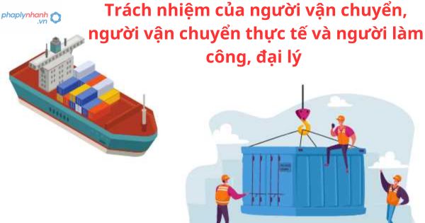 Trách nhiệm của người vận chuyển, người vận chuyển thực tế và người làm công, đại lý được quy định như thế nào? 1 Trách nhiệm của người vận chuyển, người vận chuyển thực tế và người làm công, đại lý được quy định như thế nào?