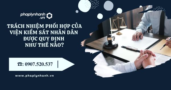 Trách nhiệm phối hợp của Viện kiểm sát nhân dân được quy định như thế nào? 4 Trách nhiệm phối hợp của Viện kiểm sát nhân dân được quy định như thế nào - Tư vấn hỗ trợ pháp lý nhanh