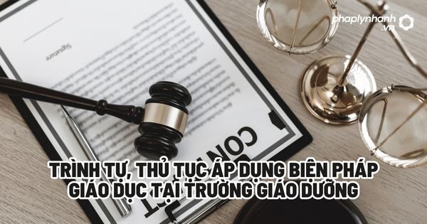Trình tự, thủ tục áp dụng biện pháp giáo dục tại trường giáo dưỡng? 17 Trình tự, thủ tục áp dụng biện pháp giáo dục tại trường giáo dưỡng - Tư vấn, hỗ trợ pháp lý nhanh
