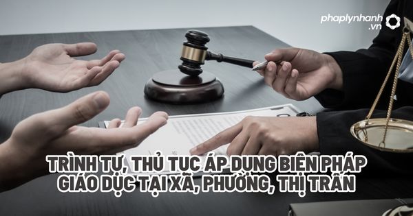 Trình tự, thủ tục áp dụng biện pháp giáo dục tại xã, phường, thị trấn? 1 Trình tự, thủ tục áp dụng biện pháp giáo dục tại xã, phường, thị trấn - Tư vấn, hỗ trợ pháp lý nhanh