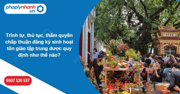 Trình tự, thủ tục, thẩm quyền chấp thuận đăng ký sinh hoạt tôn giáo tập trung được quy định như thế nào? 1 Trình tự, thủ tục, thẩm quyền chấp thuận đăng ký sinh hoạt tôn giáo tập trung được quy định như thế nào-Hỗ trợ, tư vấn pháp lý nhanh