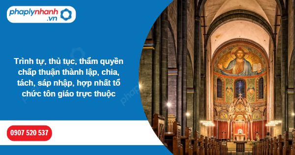 Trình tự, thủ tục chấp thuận thành lập hay chia tách tổ chức tôn giáo trực thuộc được quy định như thế nào? 9 Trình tự, thủ tục, thẩm quyền chấp thuận thành lập, chia, tách, sáp nhập, hợp nhất tổ chức tôn giáo trực thuộc-Hỗ trợ, tư vấn pháp lý nhanh