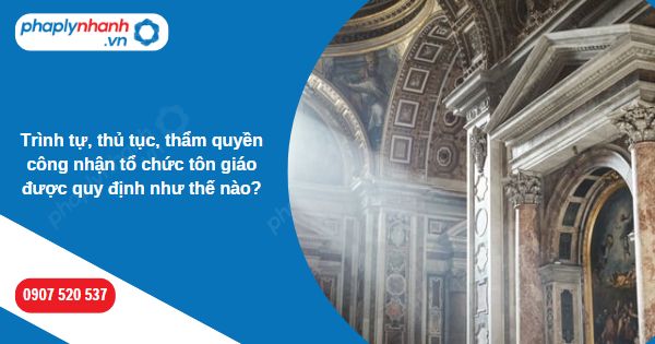 Trình tự, thủ tục, thẩm quyền công nhận tổ chức tôn giáo được quy định như thế nào? 1 Trình tự, thủ tục, thẩm quyền công nhận tổ chức tôn giáo được quy định như thế nào-Hỗ trợ, tư vấn pháp lý nhanh