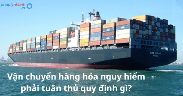 Vận chuyển hàng hóa nguy hiểm phải tuân thủ quy định gì? 1 Vận chuyển hàng hóa nguy hiểm phải tuân thủ quy định gì?