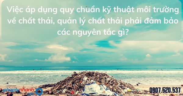 Việc áp dụng quy chuẩn kỹ thuật môi trường về chất thải, quản lý chất thải phải đảm bảo các nguyên tắc gì? 1 Việc áp dụng quy chuẩn kỹ thuật môi trường về chất thải, quản lý chất thải phải đảm bảo các nguyên tắc - tư vấn hỗ trợ pháp lý nhanh