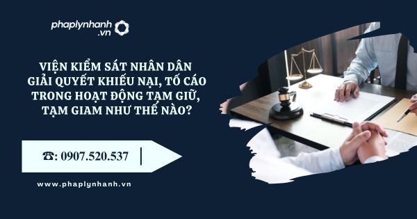 Viện kiểm sát nhân dân giải quyết khiếu nại, tố cáo trong hoạt động tạm giữ, tạm giam như thế nào? 16 Viện kiểm sát nhân dân - Tư vấn, hỗ trợ pháp lý nhanh