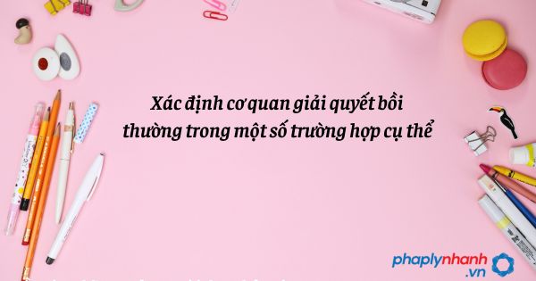 Xác định cơ quan giải quyết bồi thường trong một số trường hợp cụ thể như thế nào? 1 Xác định cơ quan giải quyết bồi thường trong một số trường hợp cụ thể - hỗ trợ, tư vấn pháp lý nhanh