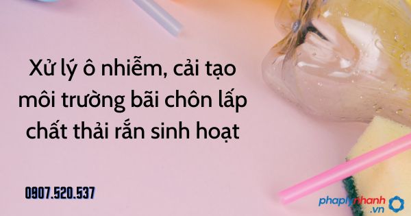 Xử lý ô nhiễm, cải tạo môi trường bãi chôn lấp chất thải rắn sinh hoạt được quy định thế nào? 1 Xử lý ô nhiễm, cải tạo môi trường bãi chôn lấp chất thải rắn sinh hoạt - tư vấn hỗ trợ pháp lý nhanh