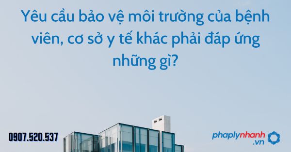 Yêu cầu bảo vệ môi trường của bệnh viên, cơ sở y tế khác phải đáp ứng những gì? 1 Yêu cầu bảo vệ môi trường của bệnh viên, cơ sở y tế khác phải đáp ứng những gì - tư vấn hỗ trợ pháp lý nhanh
