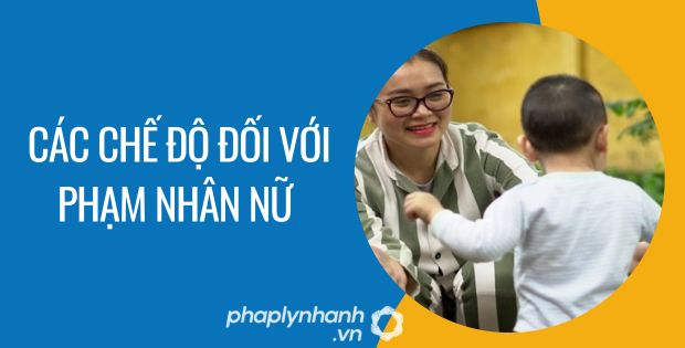 CÁC CHẾ ĐỘ ĐỐI VỚI PHẠM NHÂN NỮ 1 các chế độ đối với phạm nhân nữ - Tư vấn hỗ trợ phaplynhanh