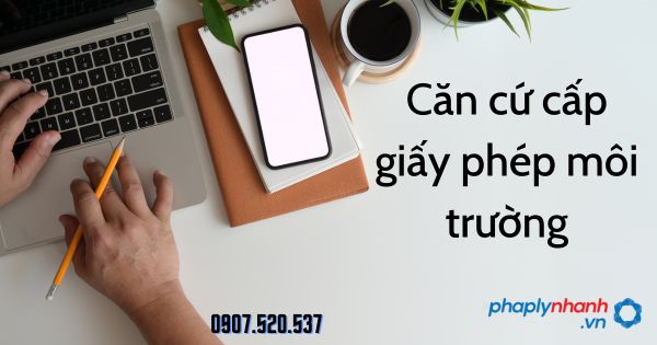 Các căn cứ cấp giấy phép môi trường bao gồm những gì? 1 căn cứ cấp giấy phép môi trường - tư vấn hỗ trợ pháp lý nhanh