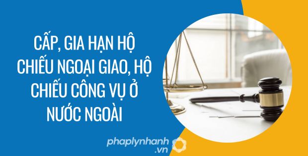 CẤP, GIA HẠN HỘ CHIẾU NGOẠI GIAO, HỘ CHIẾU CÔNG VỤ Ở NƯỚC NGOÀI 1 cấp, gia hạn hộ chiếu ngoại giao, hộ chiếu công vụ ở nước ngoài - Tư vấn hỗ trợ phaplynhanh