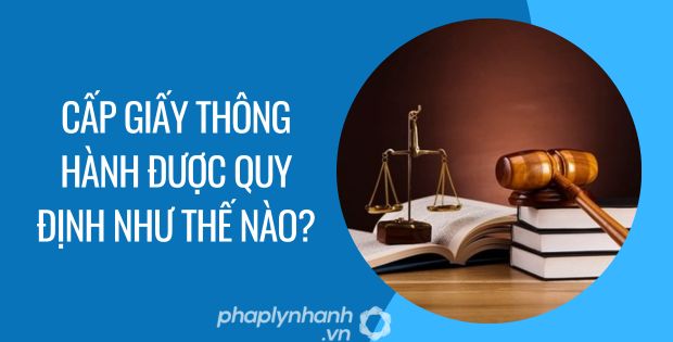 CẤP GIẤY THÔNG HÀNH ĐƯỢC QUY ĐỊNH NHƯ THẾ NÀO? 1 cấp giấy thông hành được quy định như thế nào - Tư vấn hỗ trợ phaplynhanh