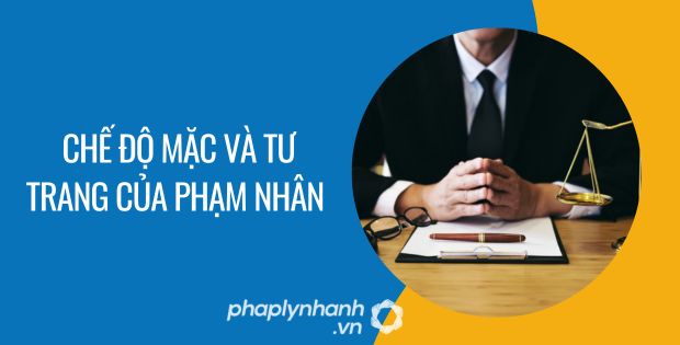 CHẾ ĐỘ MẶC VÀ TƯ TRANG CỦA PHẠM NHÂN 1 chế độ mặc và tư trang của phạm nhân - Tư vấn hỗ trợ phaplynhanh