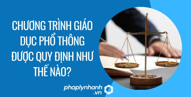 CHƯƠNG TRÌNH GIÁO DỤC PHỔ THÔNG ĐƯỢC QUY ĐỊNH NHƯ THẾ NÀO? 1 chương trình giáo dục phổ thông được quy định như thế nào - Tư vấn hỗ trợ phaplynhanh