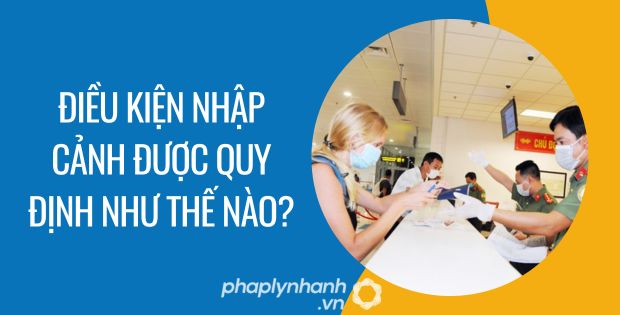 ĐIỀU KIỆN NHẬP CẢNH ĐƯỢC QUY ĐỊNH NHƯ THẾ NÀO? 1 điều kiện nhập cảnh được quy định như thế nào - Tư vấn hỗ trợ phaplynhanh