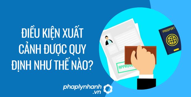 ĐIỀU KIỆN XUẤT CẢNH ĐƯỢC QUY ĐỊNH NHƯ THẾ NÀO? 1 điều kiện xuất cảnh được quy định như thế nào - Tư vấn hỗ trợ phaplynhanh