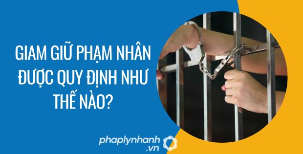 GIAM GIỮ PHẠM NHÂN ĐƯỢC QUY ĐỊNH NHƯ THẾ NÀO? 1 giam giữ phạm nhân được quy định như thế nào - Tư vấn hỗ trợ phaplynhanh