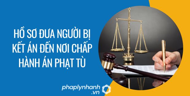 HỒ SƠ ĐƯA NGƯỜI BỊ KẾT ÁN ĐẾN NƠI CHẤP HÀNH ÁN PHẠT TÙ 1 hồ sơ đưa người bị kết án đến nơi chấp hành án phạt tù - Tư vấn hỗ trợ phaplynhanh