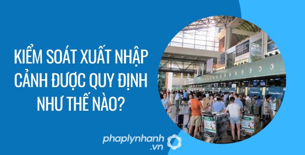 KIỂM SOÁT XUẤT NHẬP CẢNH ĐƯỢC QUY ĐỊNH NHƯ THẾ NÀO? 1 kiểm soát xuất nhập cảnh được quy định như thế nào - Tư vấn hỗ trợ phaplynhanh