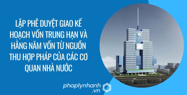 lập phê duyệt giao kế hoạch vốn trung hạn và hằng năm vốn từ nguồn thu hợp pháp của các cơ quan nhà nước - Tư vấn hỗ trợ phaplynhanh