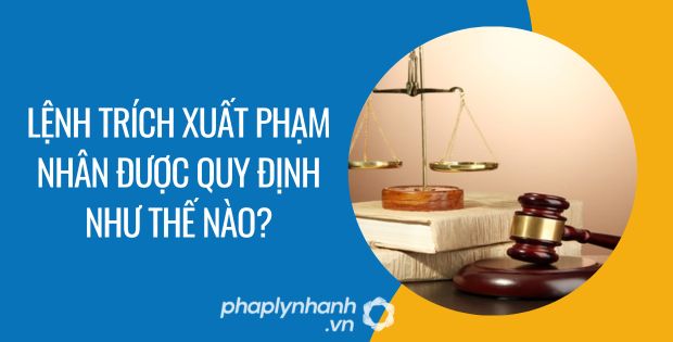 LỆNH TRÍCH XUẤT PHẠM NHÂN ĐƯỢC QUY ĐỊNH NHƯ THẾ NÀO? 1 lệnh trích xuất phạm nhân được quy định như thế nào - Tư vấn hỗ trợ phaplynhanh