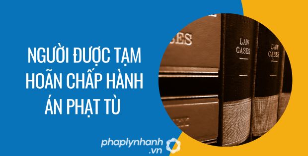 người được tạm hoãn chấp hành án phạt tù - Tư vấn hỗ trợ phaplynhanh