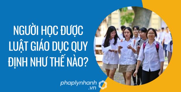 NGƯỜI HỌC ĐƯỢC LUẬT GIÁO DỤC QUY ĐỊNH NHƯ THẾ NÀO? 1 người học được luật giáo dục quy định như thế nào - Tư vấn hỗ trợ phaplynhanh