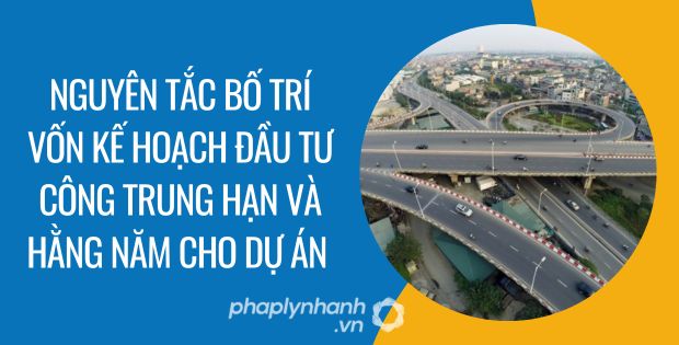 nguyên tắc bố trí vốn kế hoạch đầu tư công trung hạn và hằng năm cho dự án - Tư vấn hỗ trợ phaplynhanh
