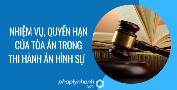 NHIỆM VỤ, QUYỀN HẠN CỦA TÒA ÁN TRONG THI HÀNH ÁN HÌNH SỰ 1 nhiệm vụ, quyền hạn của tòa án trong thi hành án hình sự - Tư vấn hỗ trợ phaplynhanh