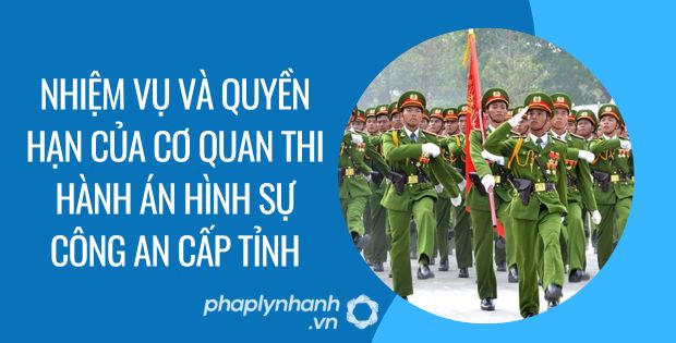 NHIỆM VỤ, QUYỀN HẠN CỦA CƠ QUAN THI HÀNH ÁN HÌNH SỰ CÔNG AN CẤP TỈNH 1 nhiệm vụ và quyền hạn của cơ quan thi hành án hình sự công an cấp tỉnh - Tư vấn hỗ trợ phaplynhanh
