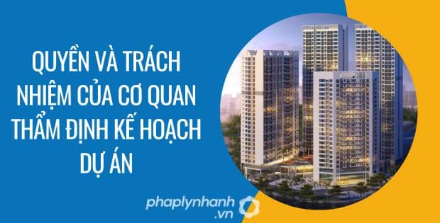 QUYỀN VÀ TRÁCH NHIỆM CỦA CƠ QUAN THẨM ĐỊNH KẾ HOẠCH DỰ ÁN 1 quyền và trách nhiệm của cơ quan thẩm định kế hoạch dự án - Tư vấn hỗ trợ phaplynhanh