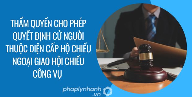 thẩm quyền cho phép quyết định cử người thuộc diện cấp hộ chiếu ngoại giao hội chiếu công vụ - Tư vấn hỗ trợ phaplynhanh