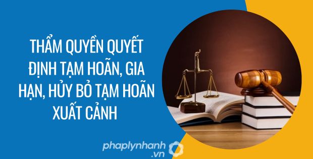 thẩm quyền quyết định tạm hoãn, gia hạn, hủy bỏ tạm hoãn xuất cảnh - Tư vấn hỗ trợ phaplynhanh