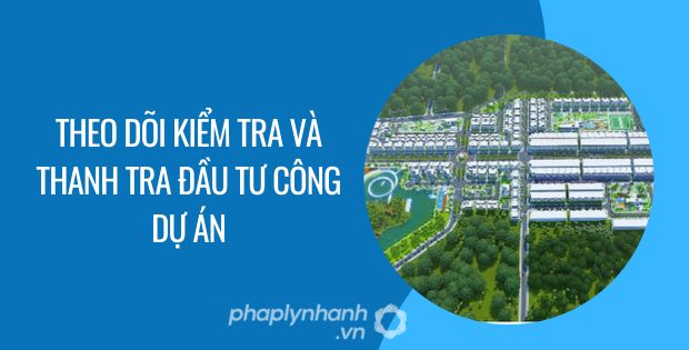 THEO DÕI KIỂM TRA VÀ THANH TRA ĐẦU TƯ CÔNG DỰ ÁN 1 theo dõi kiểm tra và thanh tra đầu tư công dự án - Tư vấn hỗ trợ phaplynhanh
