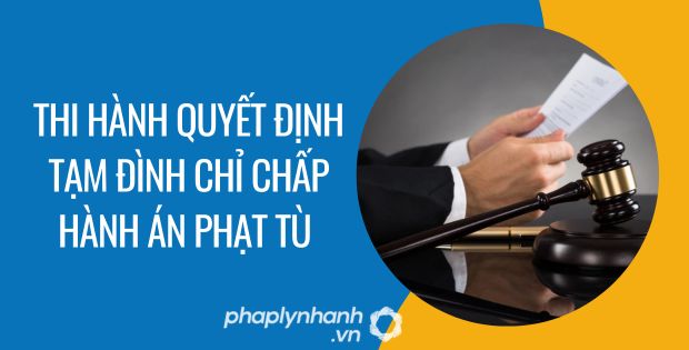 THI HÀNH QUYẾT ĐỊNH TẠM ĐÌNH CHỈ CHẤP HÀNH ÁN PHẠT TÙ 1 thi hành quyết định tạm đình chỉ chấp hành án phạt tù - Tư vấn hỗ trợ phaplynhanh