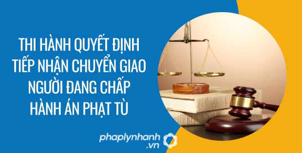 thi hành quyết định tiếp nhận chuyển giao người đang chấp hành án phạt tù - Tư vấn hỗ trợ phaplynhanh