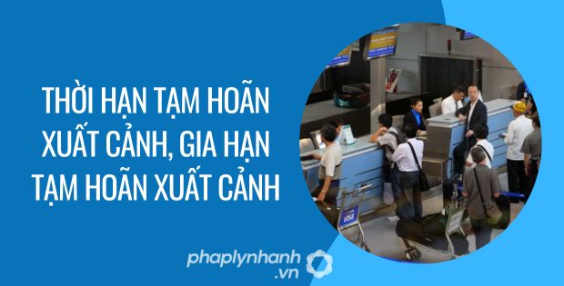 THỜI HẠN TẠM HOÃN XUẤT CẢNH, GIA HẠN TẠM HOÃN XUẤT CẢNH 1 thời hạn tạm hoãn xuất cảnh, gia hạn tạm hoãn xuất cảnh - Tư vấn hỗ trợ phaplynhanh