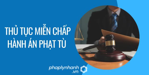 THỦ TỤC MIỄN CHẤP HÀNH ÁN PHẠT TÙ 1 thủ tục miễn chấp hành án phạt tù - Tư vấn hỗ trợ phaplynhanh