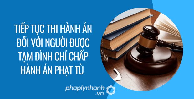 tiếp tục thi hành án đối với người được tạm đình chỉ chấp hành án phạt tù - Tư vấn hỗ trợ phaplynhanh