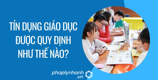 TÍN DỤNG GIÁO DỤC ĐƯỢC QUY ĐỊNH NHƯ THẾ NÀO? 1 tín dụng giáo dục được quy định như thế nào - Tư vấn hỗ trợ phaplynhanh